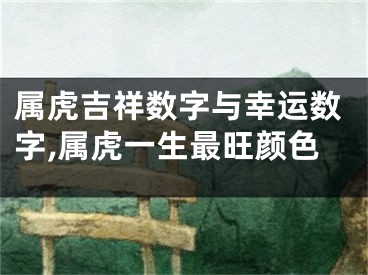 属虎吉祥数字与幸运数字,属虎一生最旺颜色