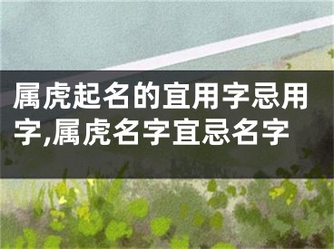 属虎起名的宜用字忌用字,属虎名字宜忌名字