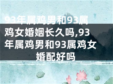 93年属鸡男和93属鸡女婚姻长久吗,93年属鸡男和93属鸡女婚配好吗