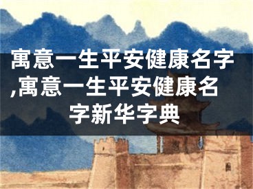 寓意一生平安健康名字,寓意一生平安健康名字新华字典