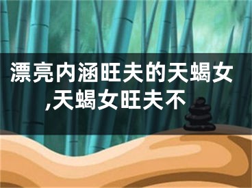 漂亮内涵旺夫的天蝎女,天蝎女旺夫不