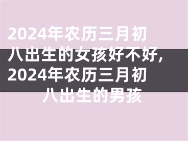 2024年农历三月初八出生的女孩好不好,2024年农历三月初八出生的男孩