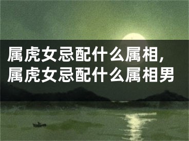 属虎女忌配什么属相,属虎女忌配什么属相男
