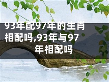 93年配97年的生肖相配吗,93年与97年相配吗