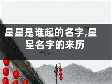 星星是谁起的名字,星星名字的来历