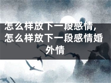 怎么样放下一段感情,怎么样放下一段感情婚外情