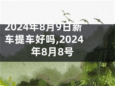 2024年8月9日新车提车好吗,2024年8月8号
