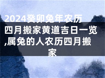 2024癸卯兔年农历四月搬家黄道吉日一览,属兔的人农历四月搬家