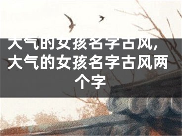 大气的女孩名字古风,大气的女孩名字古风两个字