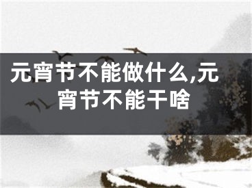 元宵节不能做什么,元宵节不能干啥
