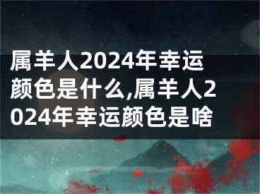 属羊人2024年幸运颜色是什么,属羊人2024年幸运颜色是啥
