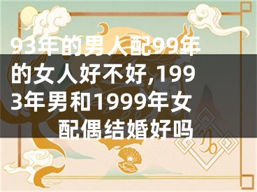 93年的男人配99年的女人好不好,1993年男和1999年女配偶结婚好吗
