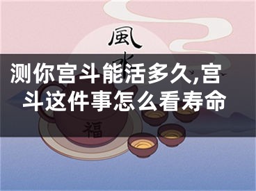 测你宫斗能活多久,宫斗这件事怎么看寿命