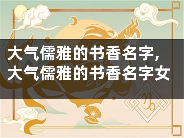 大气儒雅的书香名字,大气儒雅的书香名字女