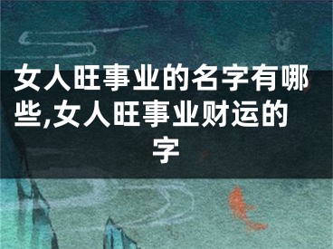 女人旺事业的名字有哪些,女人旺事业财运的字