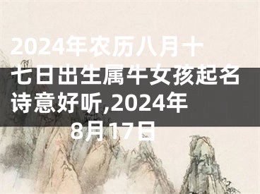 2024年农历八月十七日出生属牛女孩起名诗意好听,2024年8月17日