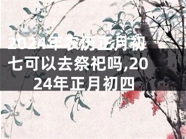 2024年农历正月初七可以去祭祀吗,2024年正月初四