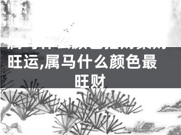属马什么颜色招财聚财旺运,属马什么颜色最旺财