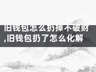 旧钱包怎么扔掉不破财,旧钱包扔了怎么化解