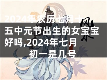 2024年农历七月十五中元节出生的女宝宝好吗,2024年七月初一是几号