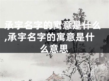 承宇名字的寓意是什么,承宇名字的寓意是什么意思