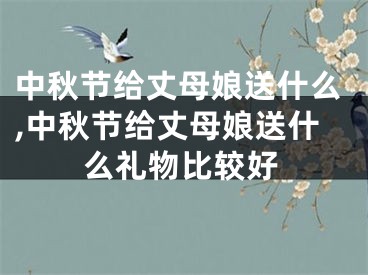 中秋节给丈母娘送什么,中秋节给丈母娘送什么礼物比较好