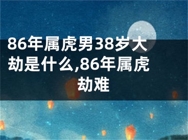 86年属虎男38岁大劫是什么,86年属虎劫难