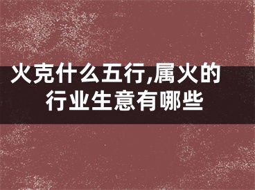 火克什么五行,属火的行业生意有哪些