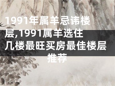 1991年属羊忌讳楼层,1991属羊选住几楼最旺买房最佳楼层推荐