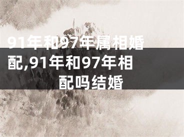 91年和97年属相婚配,91年和97年相配吗结婚