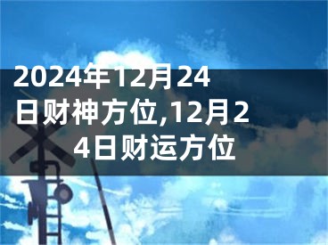 2024年12月24日财神方位,12月24日财运方位