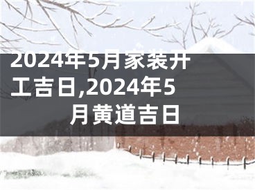 2024年5月家装开工吉日,2024年5月黄道吉日