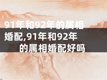 91年和92年的属相婚配,91年和92年的属相婚配好吗
