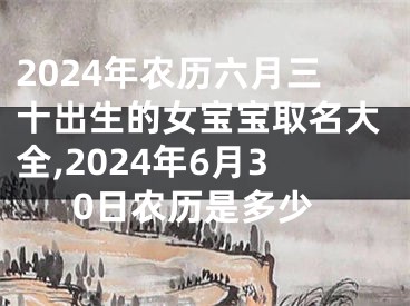 2024年农历六月三十出生的女宝宝取名大全,2024年6月30日农历是多少