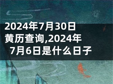 2024年7月30日黄历查询,2024年7月6日是什么日子