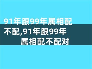 91年跟99年属相配不配,91年跟99年属相配不配对