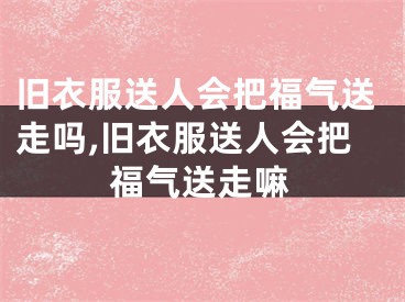 旧衣服送人会把福气送走吗,旧衣服送人会把福气送走嘛