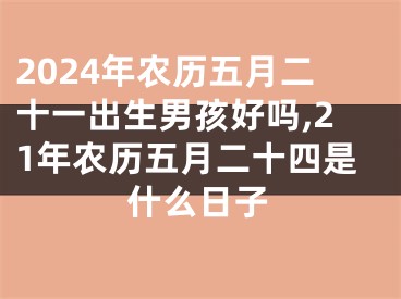 2024年农历五月二十一出生男孩好吗,21年农历五月二十四是什么日子