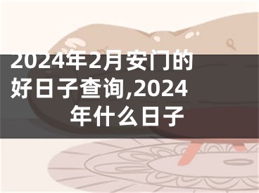 2024年2月安门的好日子查询,2024年什么日子