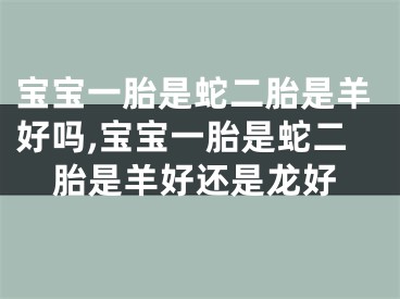 宝宝一胎是蛇二胎是羊好吗,宝宝一胎是蛇二胎是羊好还是龙好