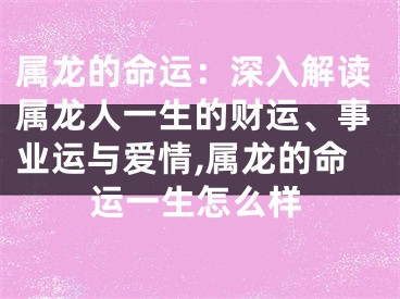 属龙的命运：深入解读属龙人一生的财运、事业运与爱情,属龙的命运一生怎么样