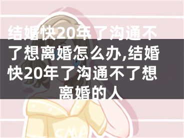 结婚快20年了沟通不了想离婚怎么办,结婚快20年了沟通不了想离婚的人