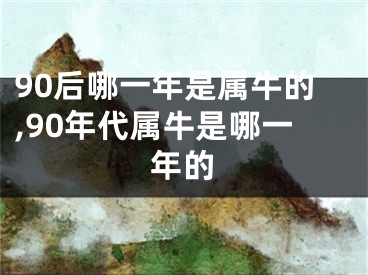 90后哪一年是属牛的,90年代属牛是哪一年的
