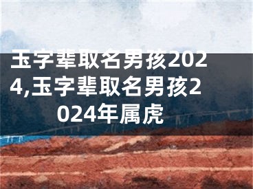 玉字辈取名男孩2024,玉字辈取名男孩2024年属虎