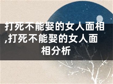 打死不能娶的女人面相,打死不能娶的女人面相分析