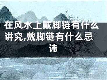 在风水上戴脚链有什么讲究,戴脚链有什么忌讳