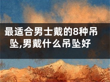 最适合男士戴的8种吊坠,男戴什么吊坠好