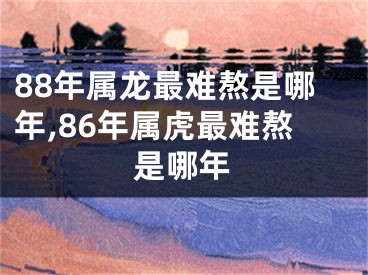 88年属龙最难熬是哪年,86年属虎最难熬是哪年