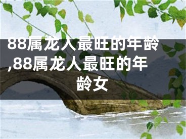 88属龙人最旺的年龄,88属龙人最旺的年龄女