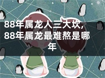 88年属龙人三大坎,88年属龙最难熬是哪年